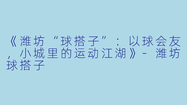 《潍坊“球搭子”：以球会友，小城里的运动江湖》-潍坊球搭子
