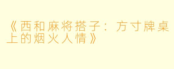 《西和麻将搭子：方寸牌桌上的烟火人情》
