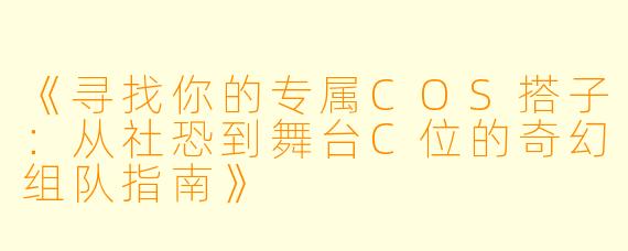 《寻找你的专属COS搭子：从社恐到舞台C位的奇幻组队指南》