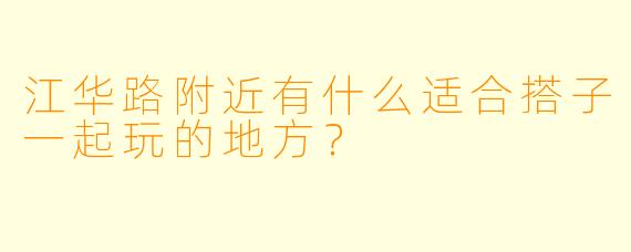 江华路附近有什么适合搭子一起玩的地方？