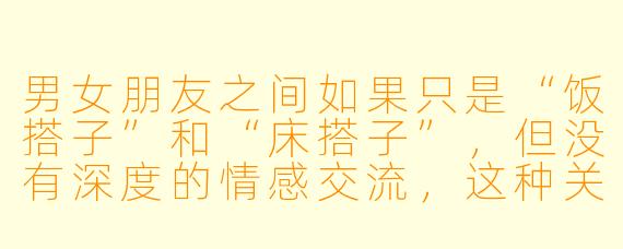 男女朋友之间如果只是“饭搭子”和“床搭子”，但没有深度的情感交流，这种关系能长久吗？