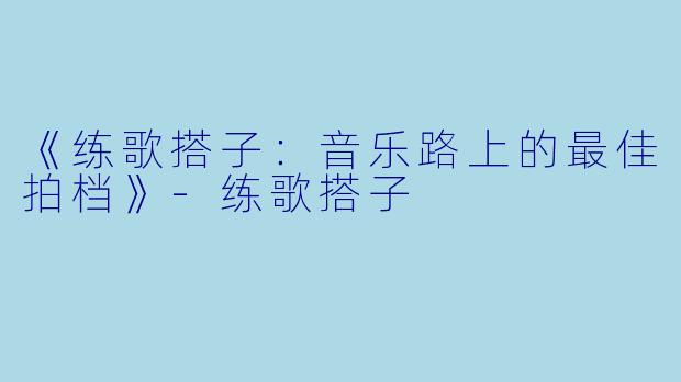 《练歌搭子：音乐路上的最佳拍档》-练歌搭子