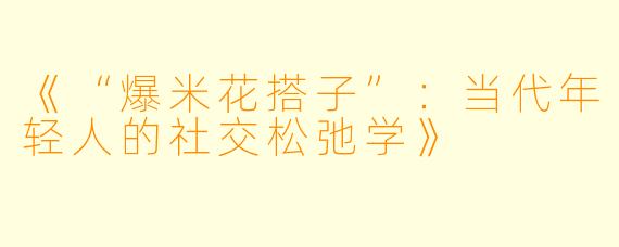 《“爆米花搭子”：当代年轻人的社交松弛学》