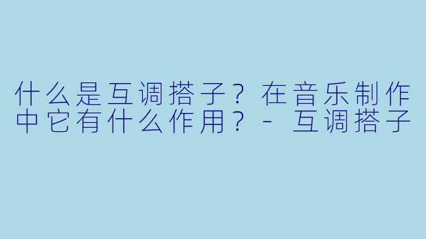 什么是互调搭子？在音乐制作中它有什么作用？-互调搭子
