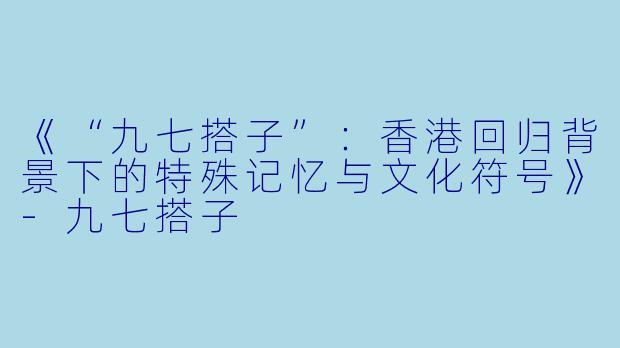 《“九七搭子”：香港回归背景下的特殊记忆与文化符号》-九七搭子