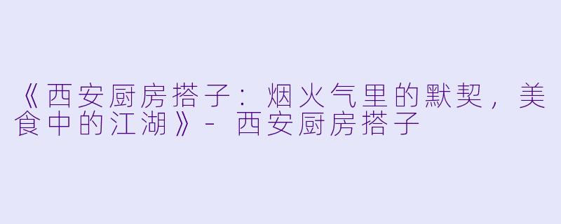 《西安厨房搭子：烟火气里的默契，美食中的江湖》-西安厨房搭子