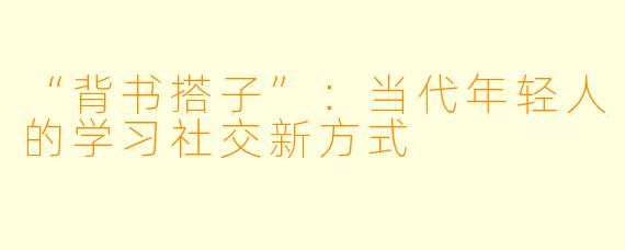 “背书搭子”：当代年轻人的学习社交新方式