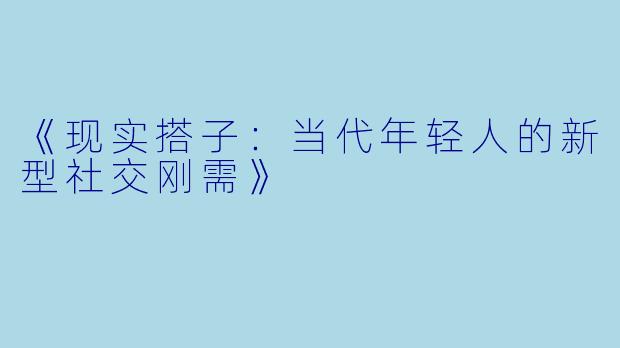 《现实搭子：当代年轻人的新型社交刚需》