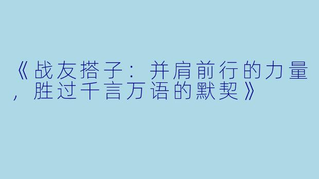 《战友搭子：并肩前行的力量，胜过千言万语的默契》