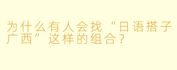 为什么有人会找“日语搭子广西”这样的组合？