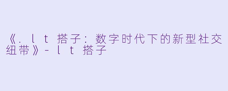 《.lt搭子：数字时代下的新型社交纽带》-lt搭子