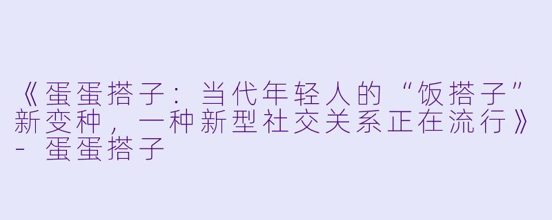 《蛋蛋搭子：当代年轻人的“饭搭子”新变种，一种新型社交关系正在流行》-蛋蛋搭子