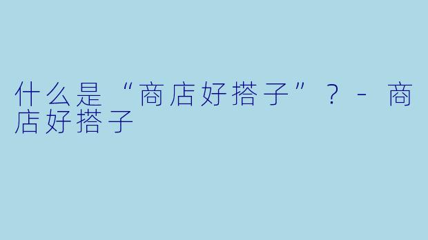 什么是“商店好搭子”？-商店好搭子