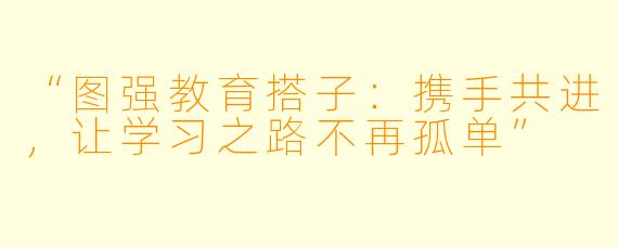 “图强教育搭子：携手共进，让学习之路不再孤单”