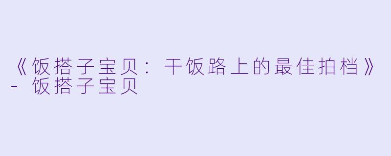 《饭搭子宝贝：干饭路上的最佳拍档》-饭搭子宝贝