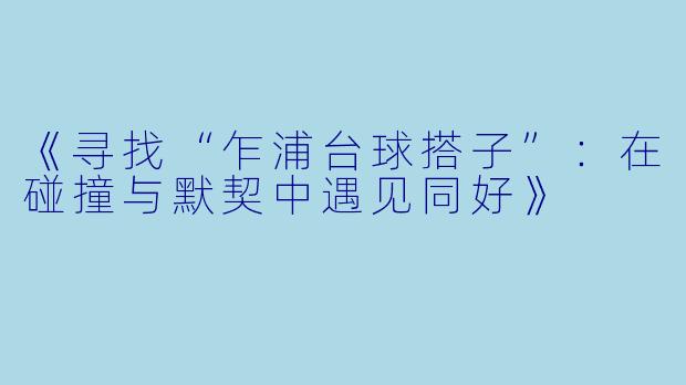 《寻找“乍浦台球搭子”：在碰撞与默契中遇见同好》