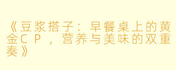 《豆浆搭子：早餐桌上的黄金CP，营养与美味的双重奏》