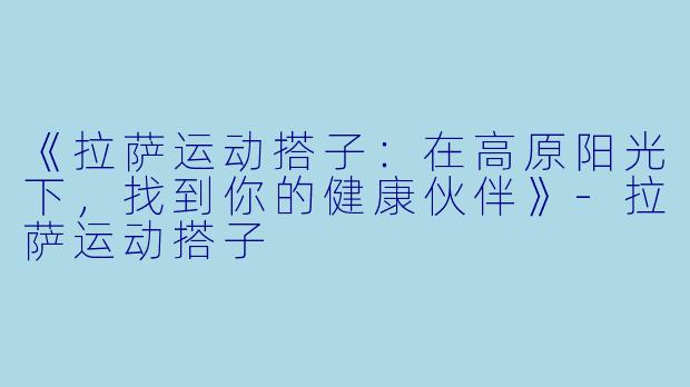 《拉萨运动搭子：在高原阳光下，找到你的健康伙伴》-拉萨运动搭子