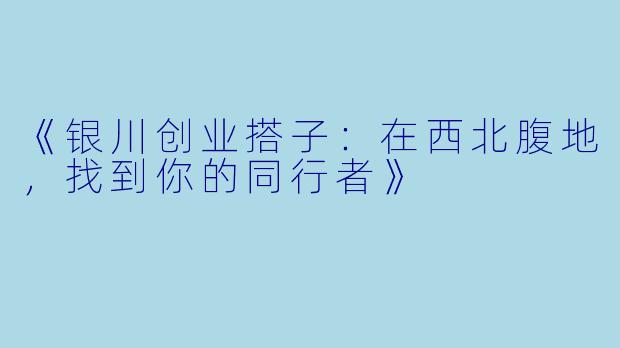 《银川创业搭子：在西北腹地，找到你的同行者》