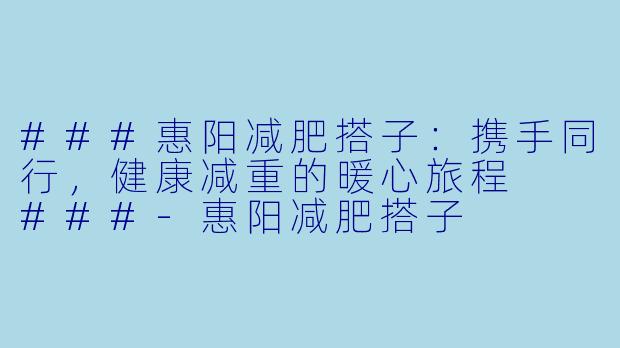 ###惠阳减肥搭子：携手同行，健康减重的暖心旅程

###-惠阳减肥搭子