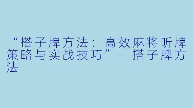 “搭子牌方法：高效麻将听牌策略与实战技巧”-搭子牌方法