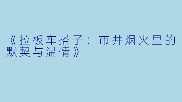 《拉板车搭子：市井烟火里的默契与温情》
