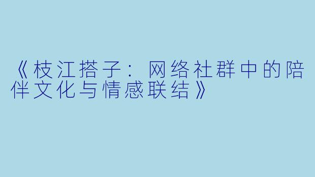 《枝江搭子：网络社群中的陪伴文化与情感联结》