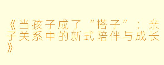《当孩子成了“搭子”：亲子关系中的新式陪伴与成长》