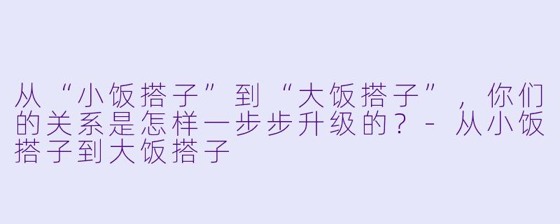 从“小饭搭子”到“大饭搭子”,你们的关系是怎样一步步升级的?
