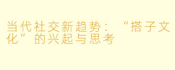 当代社交新趋势：“搭子文化”的兴起与思考