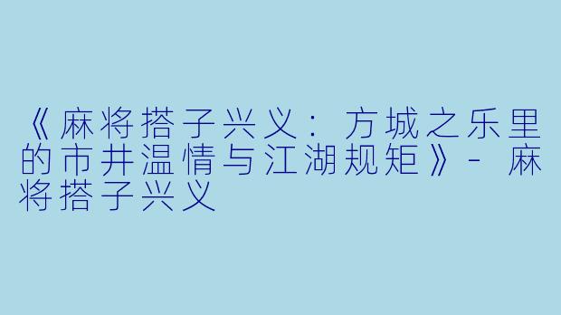 《麻将搭子兴义：方城之乐里的市井温情与江湖规矩》-麻将搭子兴义