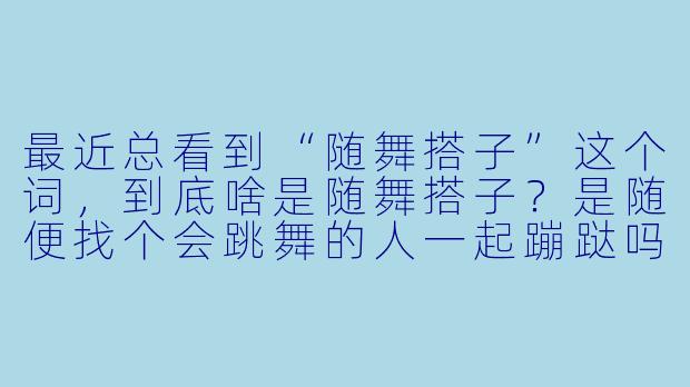 最近总看到“随舞搭子”这个词，到底啥是随舞搭子？是随便找个会跳舞的人一起蹦跶吗？
