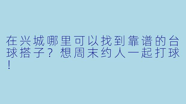 在兴城哪里可以找到靠谱的台球搭子？想周末约人一起打球！
