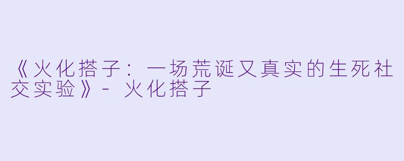 《火化搭子：一场荒诞又真实的生死社交实验》-火化搭子