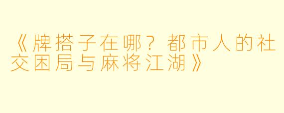 《牌搭子在哪？都市人的社交困局与麻将江湖》