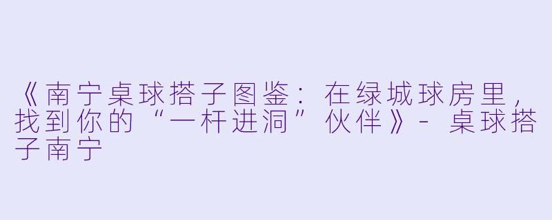 《南宁桌球搭子图鉴：在绿城球房里，找到你的“一杆进洞”伙伴》-桌球搭子南宁