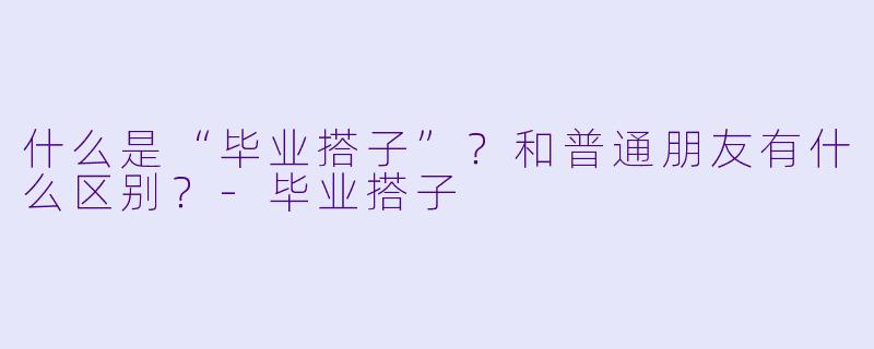 什么是“毕业搭子”？和普通朋友有什么区别？-毕业搭子