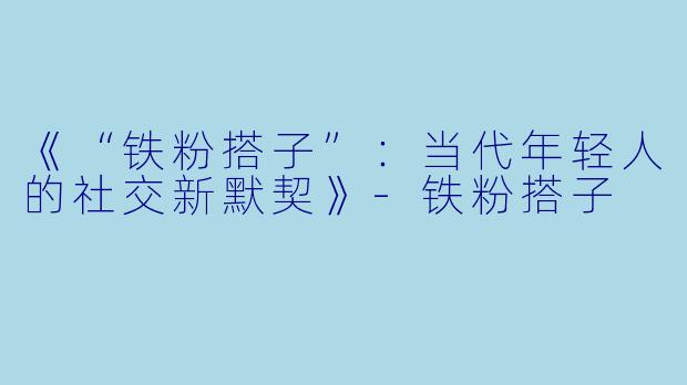 《“铁粉搭子”：当代年轻人的社交新默契》-铁粉搭子