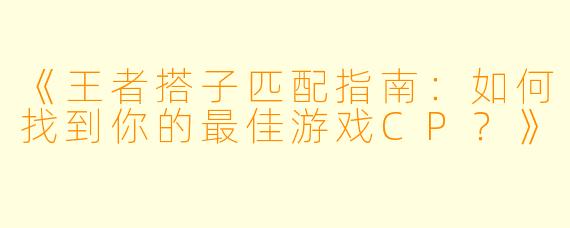 《王者搭子匹配指南：如何找到你的最佳游戏CP？》