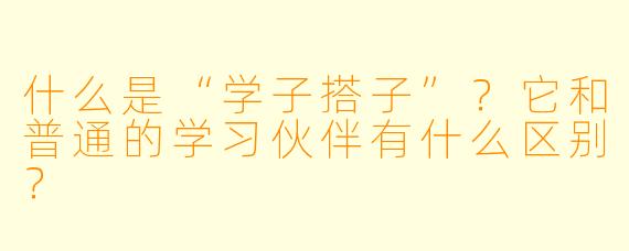 什么是“学子搭子”？它和普通的学习伙伴有什么区别？