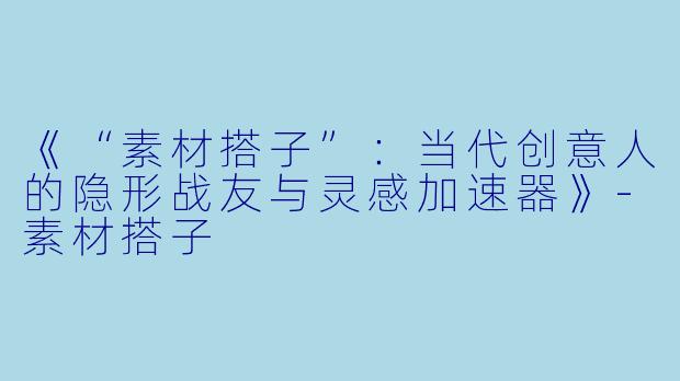 《“素材搭子”：当代创意人的隐形战友与灵感加速器》-素材搭子