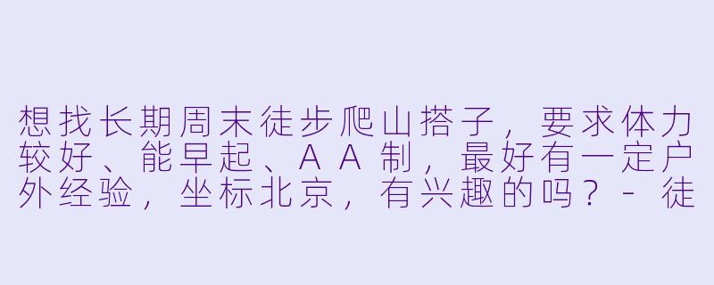 想找长期周末徒步爬山搭子,要求体力较好、能早起、AA制,最好有一定户外经验,坐标北京,有兴趣的吗?