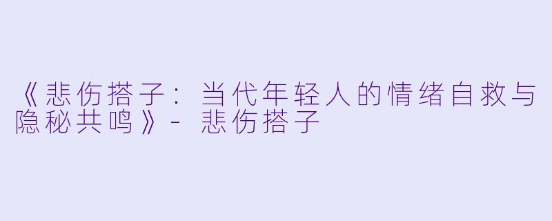 《悲伤搭子：当代年轻人的情绪自救与隐秘共鸣》-悲伤搭子