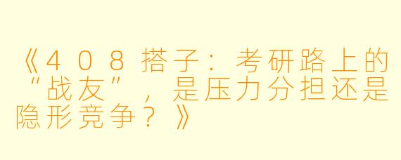 《408搭子：考研路上的“战友”，是压力分担还是隐形竞争？》