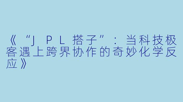 《“JPL搭子”：当科技极客遇上跨界协作的奇妙化学反应》