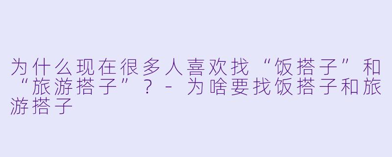 为什么现在很多人喜欢找“饭搭子”和“旅游搭子”？-为啥要找饭搭子和旅游搭子