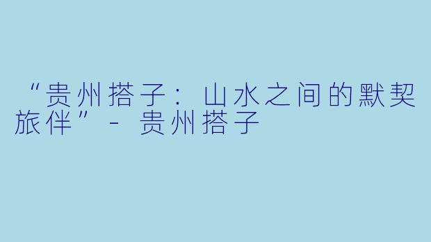 “贵州搭子：山水之间的默契旅伴”-贵州搭子