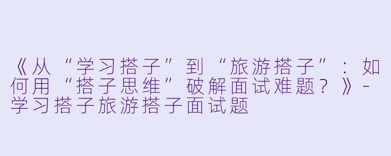 《从“学习搭子”到“旅游搭子”：如何用“搭子思维”破解面试难题？》-学习搭子旅游搭子面试题