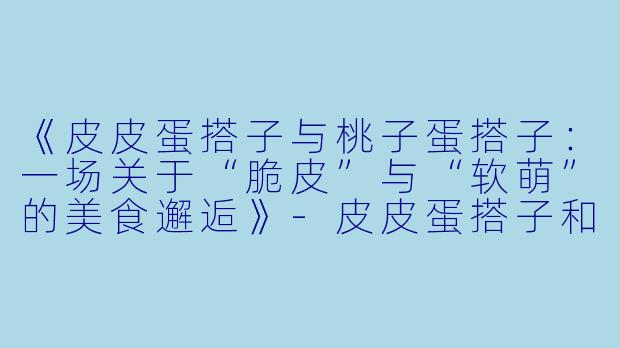 《皮皮蛋搭子与桃子蛋搭子：一场关于“脆皮”与“软萌”的美食邂逅》-皮皮蛋搭子和桃子蛋搭子