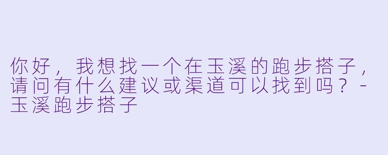 你好，我想找一个在玉溪的跑步搭子，请问有什么建议或渠道可以找到吗？-玉溪跑步搭子
